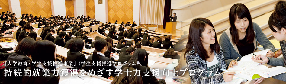 「大学教育・学生支援推進事業」（学生支援推進プログラム）：持続的就業力獲得をめざす学士力支援向上プログラム