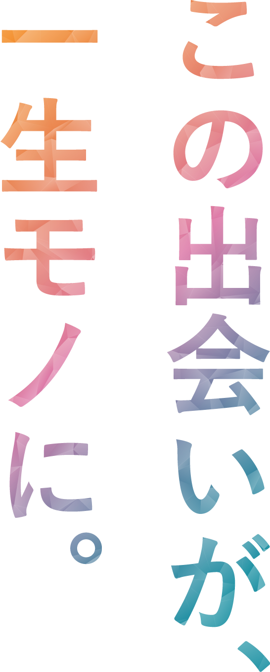 この出会いが、一生モノに。